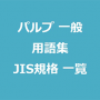 パルプ 一般用語 規格 一覧｜紙・板紙とパルプ JIS 更新情報 ・英語・意味